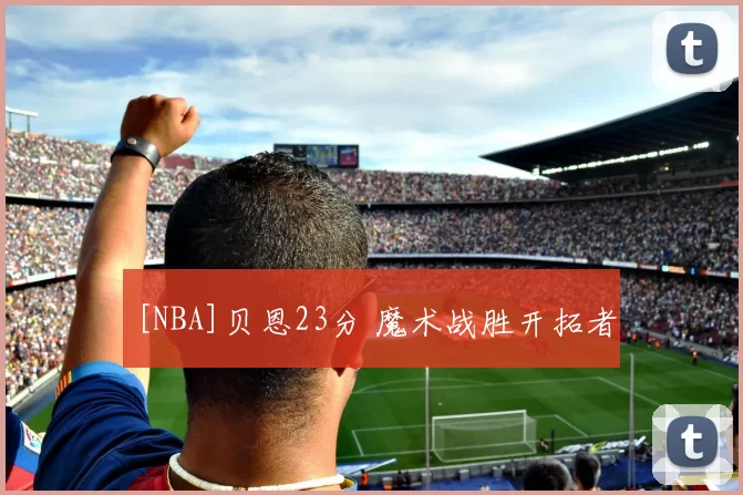 [NBA]贝恩23分 魔术战胜开拓者