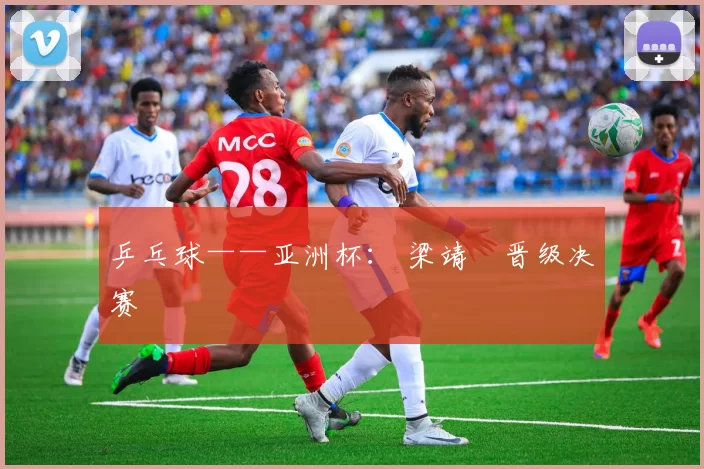 乒乓球——亚洲杯： 梁靖崑晋级决赛