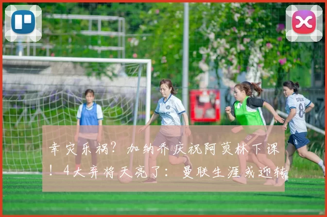 幸灾乐祸？加纳乔庆祝阿莫林下课！4大弃将天亮了：曼联生涯或迎转折