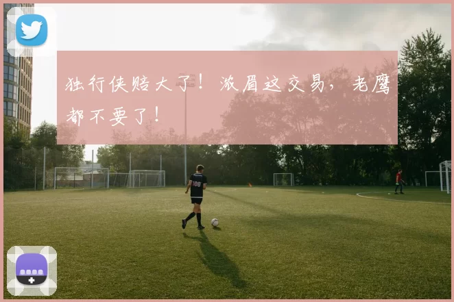 独行侠赔大了！浓眉这交易，老鹰都不要了！