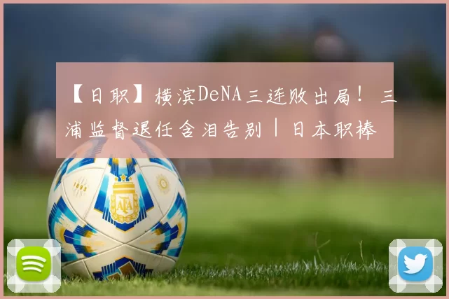 【日职】横滨DeNA三连败出局！三浦监督退任含泪告别｜日本职棒