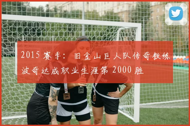 2015 赛季：旧金山巨人队传奇教练波奇达成职业生涯第 2000 胜