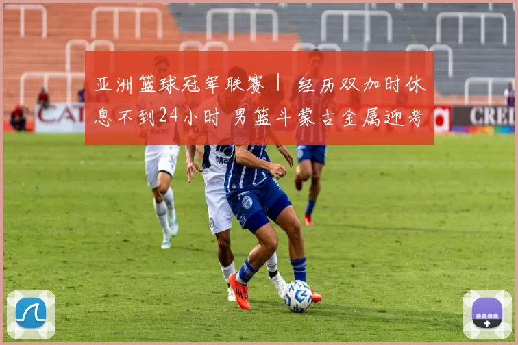 亚洲篮球冠军联赛｜ 经历双加时休息不到24小时 男篮斗蒙古金属迎考验