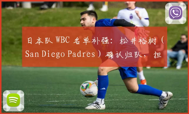 日本队 WBC 名单补强：松井裕树（San Diego Padres）确认归队，担任牛棚左投核心