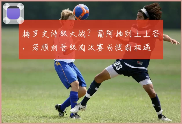 梅罗史诗级大战？葡阿抽到上上签，若顺利晋级淘汰赛或提前相遇