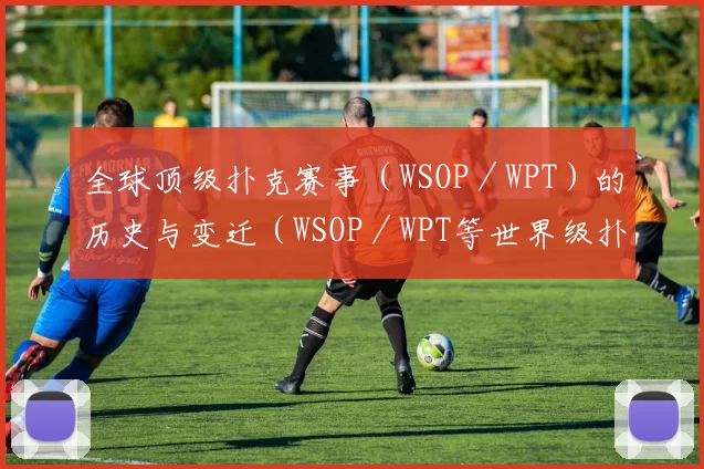 全球顶级扑克赛事（WSOP／WPT）的历史与变迁（WSOP／WPT等世界级扑克锦标赛的演变史）