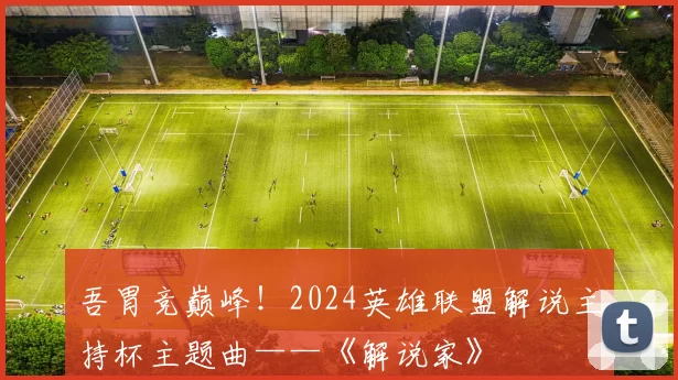 吾胃竞巅峰！2024英雄联盟解说主持杯主题曲——《解说家》