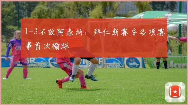 1-3不敌阿森纳，拜仁新赛季各项赛事首次输球