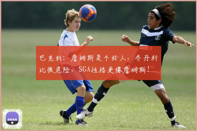 巴克利：詹姆斯是个好人，乔丹科比很危险，SGA性格更像詹姆斯！