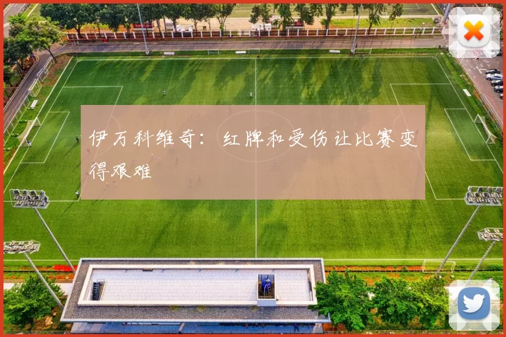 伊万科维奇：红牌和受伤让比赛变得艰难