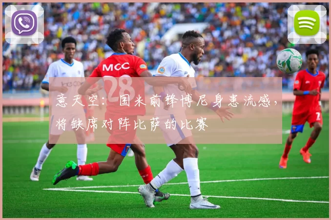 意天空：国米前锋博尼身患流感，将缺席对阵比萨的比赛