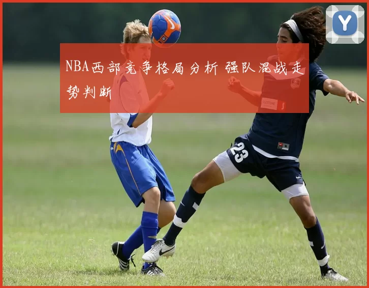 NBA西部竞争格局分析 强队混战走势判断