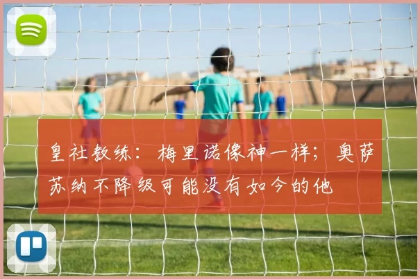 皇社教练：梅里诺像神一样；奥萨苏纳不降级可能没有如今的他