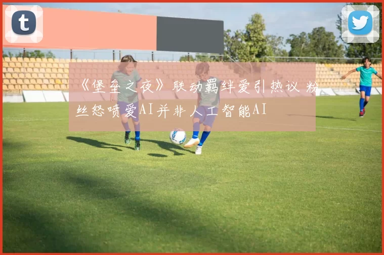 《堡垒之夜》联动羁绊爱引热议 粉丝怒喷爱AI并非人工智能AI