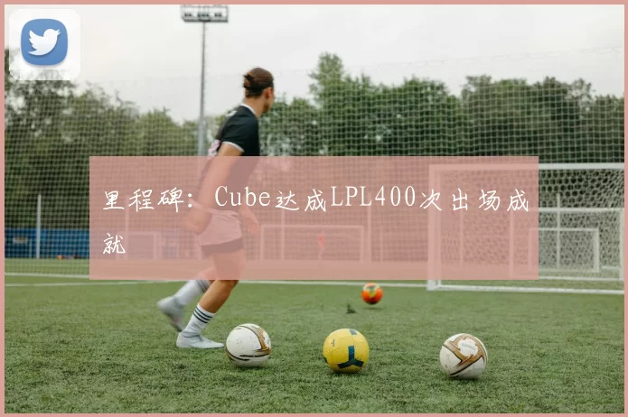 里程碑：Cube达成LPL400次出场成就