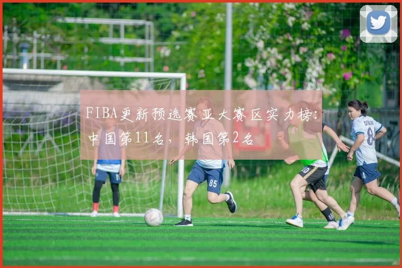 FIBA更新预选赛亚大赛区实力榜：中国第11名，韩国第2名