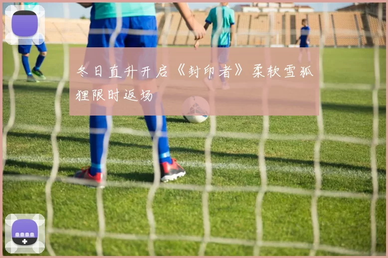 冬日直升开启《封印者》柔软雪狐狸限时返场