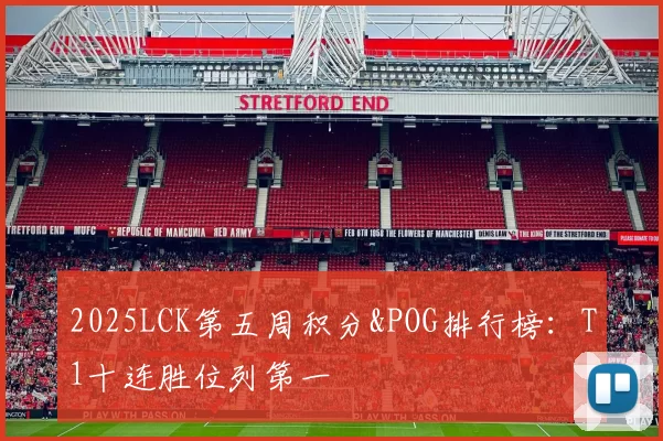 2025LCK第五周积分&POG排行榜：T1十连胜位列第一