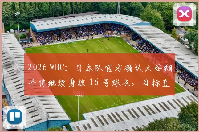 2026 WBC：日本队官方确认大谷翔平将继续身披 16 号球衣，目标直指经典赛两连霸