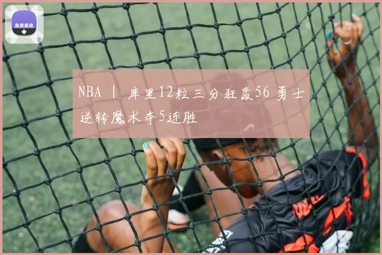 NBA ｜ 库里12粒三分狂轰56 勇士逆转魔术夺5连胜