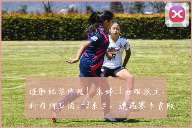 连胜纪录终结！朱婷11分难救主，科内利亚诺1-3米兰，遭遇赛季首败
