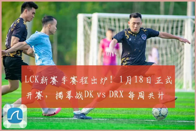 LCK新赛季赛程出炉！1月18日正式开赛，揭幕战DK vs DRX 每周共计五天比赛日