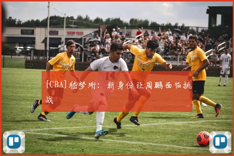 [CBA]嵇梦珩：新身份让周鹏面临挑战