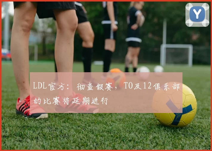 LDL官方：彻查假赛，TO及12俱乐部的比赛将延期进行
