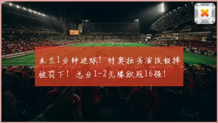米兰1分钟进球！特奥拙劣演技假摔被罚下！总分1-2无缘欧冠16强！