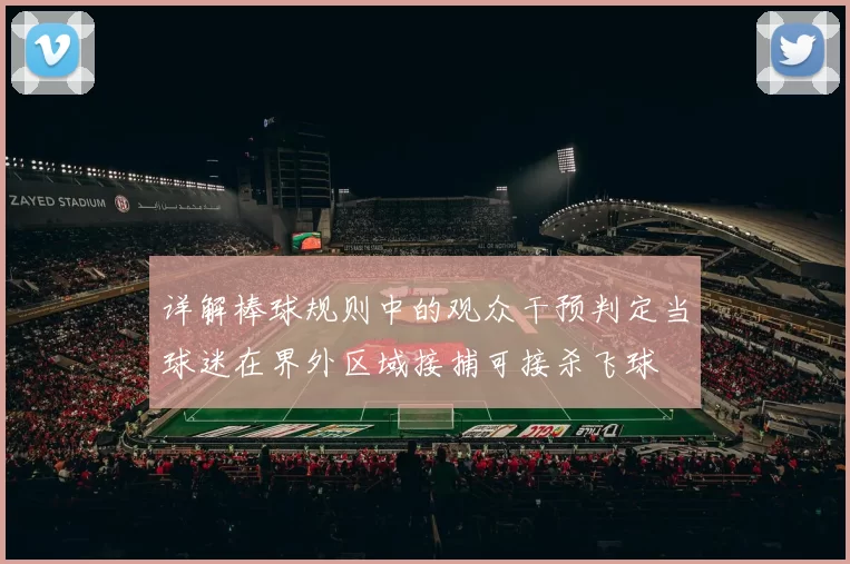详解棒球规则中的观众干预判定当球迷在界外区域接捕可接杀飞球
