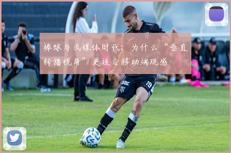 棒球与流媒体时代：为什么“垂直转播视角”更适合移动端观感