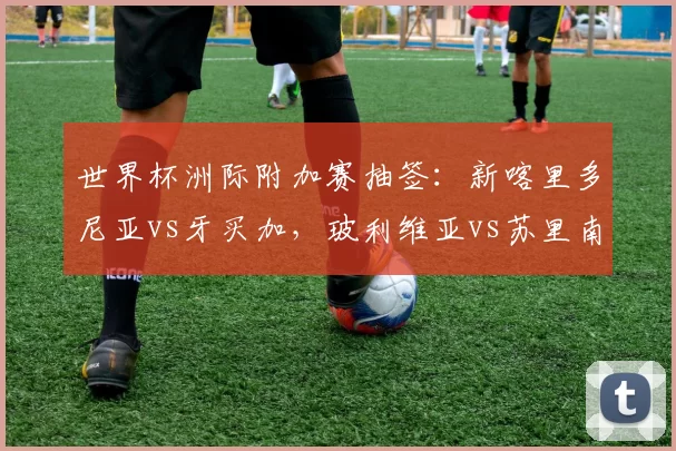 世界杯洲际附加赛抽签：新喀里多尼亚vs牙买加，玻利维亚vs苏里南
