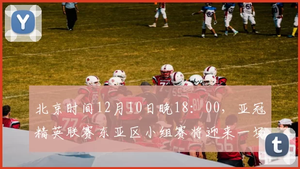 北京时间12月10日晚18：00，亚冠精英联赛东亚区小组赛将迎来一场决定出线命运的关键对决。