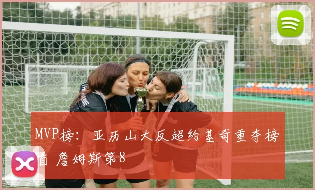 MVP榜：亚历山大反超约基奇重夺榜首 詹姆斯第8