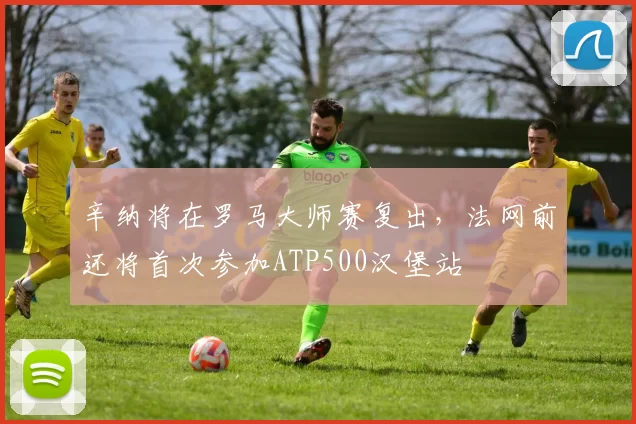 辛纳将在罗马大师赛复出，法网前还将首次参加ATP500汉堡站