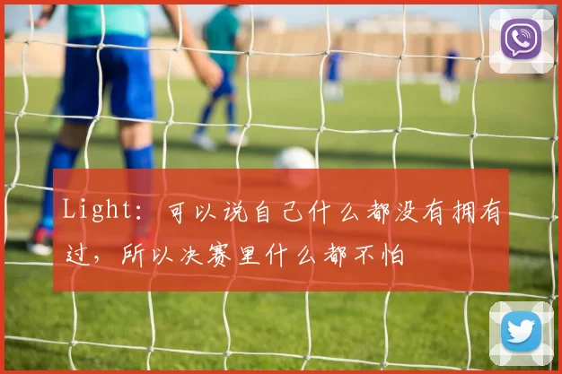 Light：可以说自己什么都没有拥有过，所以决赛里什么都不怕